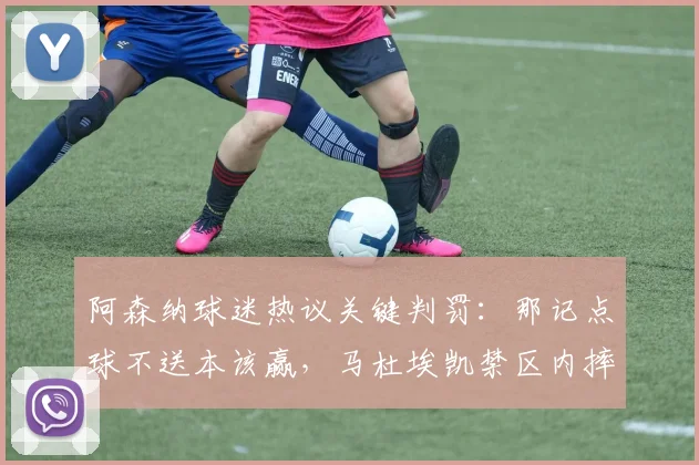 阿森纳球迷热议关键判罚：那记点球不送本该赢，马杜埃凯禁区内摔倒是否应获点球？