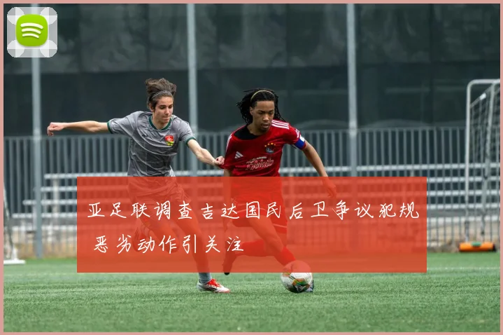亚足联调查吉达国民后卫争议犯规 恶劣动作引关注
