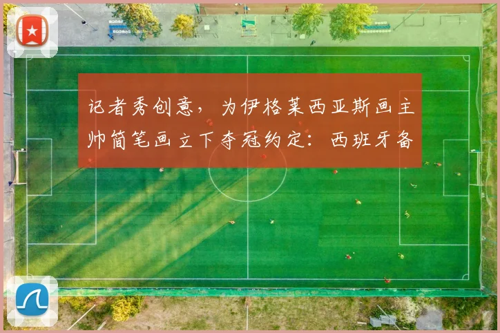 记者秀创意，为伊格莱西亚斯画主帅简笔画立下夺冠约定：西班牙备战2026世界杯温情一幕
