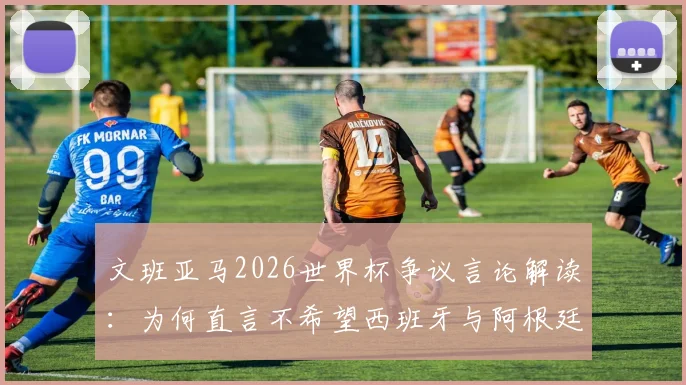 文班亚马2026世界杯争议言论解读：为何直言不希望西班牙与阿根廷夺冠，其背后原因与球队立场分析