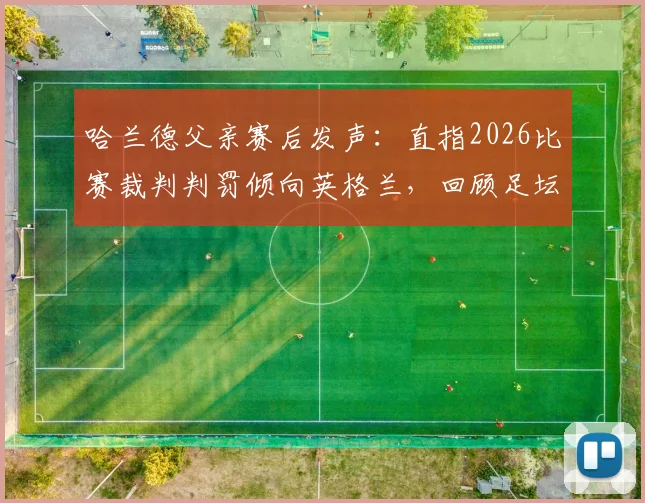 哈兰德父亲赛后发声：直指2026比赛裁判判罚倾向英格兰，回顾足坛重大争议判罚案例与影响
