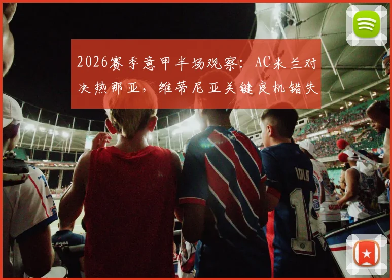 2026赛季意甲半场观察:AC米兰对决热那亚,维蒂尼亚关键良机错失,半场比分僵持0-0