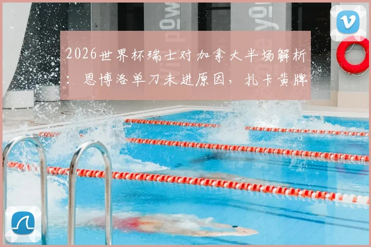 2026世界杯瑞士对加拿大半场解析：恩博洛单刀未进原因，扎卡黄牌影响几何？附双方半场数据与战术点评