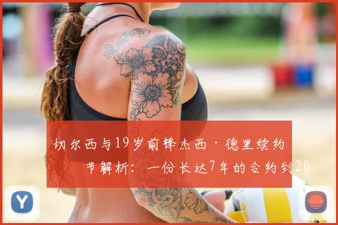 切尔西与19岁前锋杰西·德里续约细节解析：一份长达7年的合约到2026年，蓝军未来基石浮现