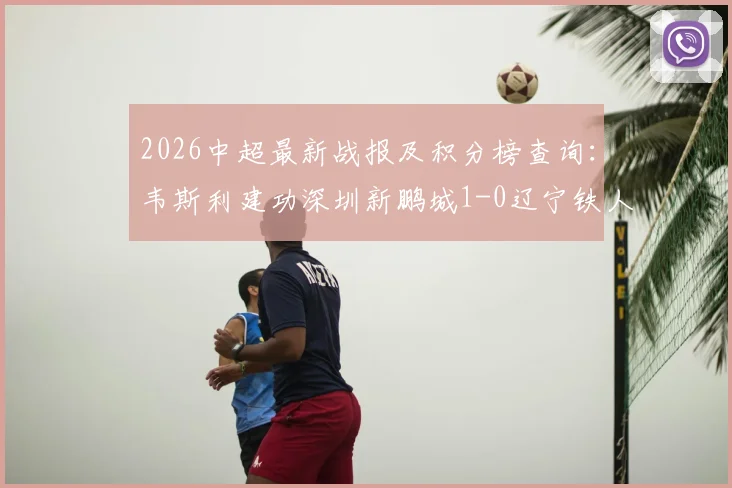 2026中超最新战报及积分榜查询:韦斯利建功深圳新鹏城1-0辽宁铁人止连败,附全场回放与首发阵容解析