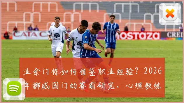业余门将如何借鉴职业经验？2026年挪威国门的赛前研究、心理教练与分析师合作全流程深度解析