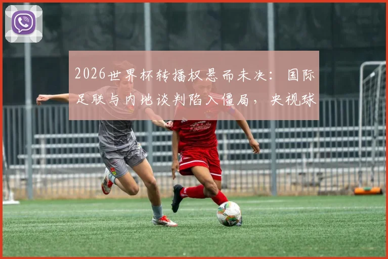 2026世界杯转播权悬而未决：国际足联与内地谈判陷入僵局，央视球迷如何应对观赛难题？