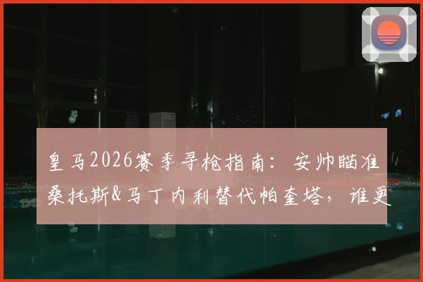 皇马2026赛季寻枪指南：安帅瞄准桑托斯&马丁内利替代帕奎塔，谁更适配伯纳乌？战术影响深度分析