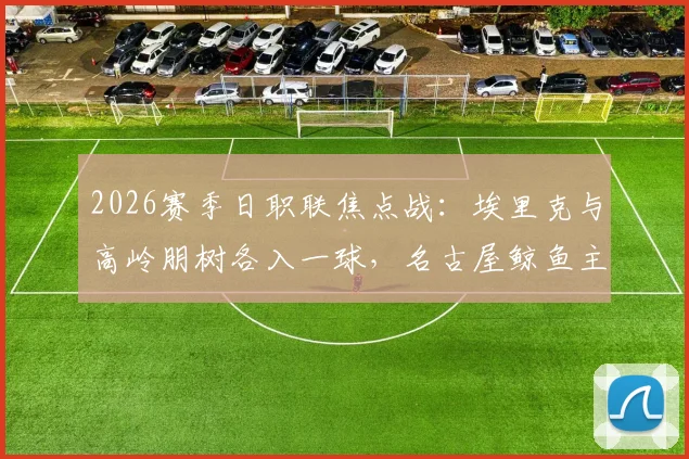 2026赛季日职联焦点战：埃里克与高岭朋树各入一球，名古屋鲸鱼主场2-2憾平町田泽维亚