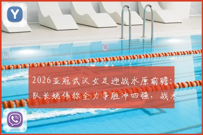 2026亚冠武汉女足迎战水原前瞻：队长姚伟称全力争胜冲四强，战术打法与困难准备全解析