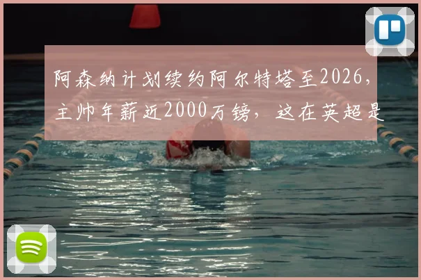 阿森纳计划续约阿尔特塔至2026，主帅年薪近2000万镑，这在英超是什么水平？对枪手未来有何影响？