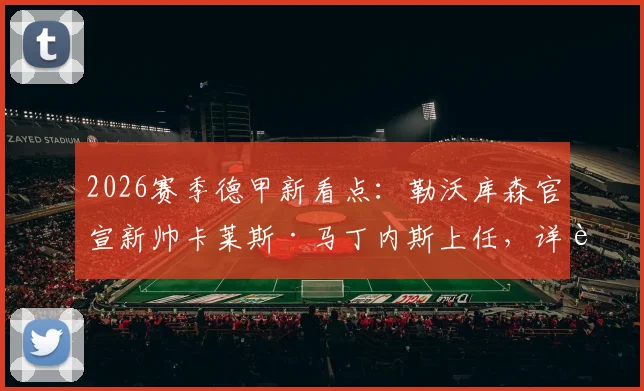 2026赛季德甲新看点:勒沃库森官宣新帅卡莱斯·马丁内斯上任,详解其战术风格与球队阵容调整前瞻