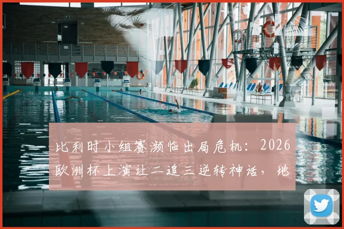 比利时小组赛濒临出局危机：2026欧洲杯上演让二追三逆转神话，地狱归来全过程解析