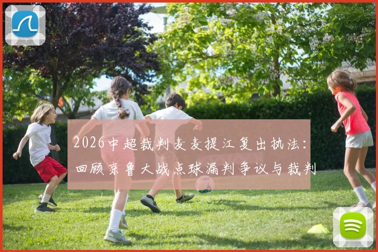 2026中超裁判麦麦提江复出执法：回顾京鲁大战点球漏判争议与裁判选派规则