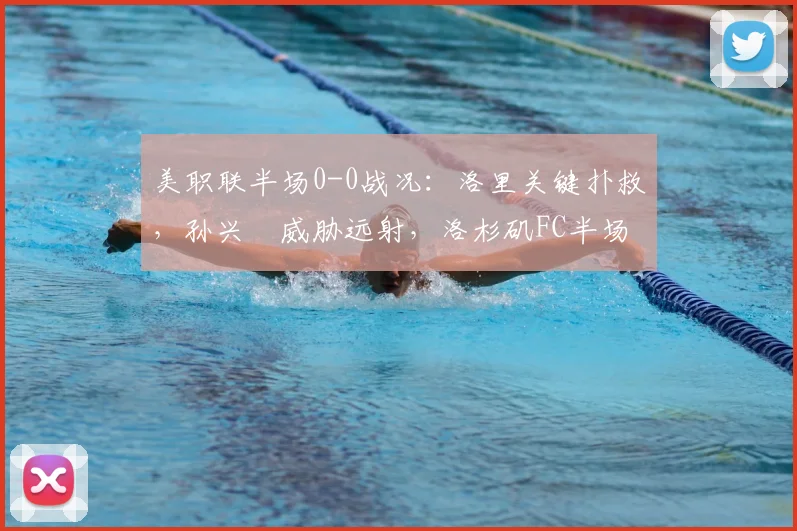 美职联半场0-0战况：洛里关键扑救，孙兴慜威胁远射，洛杉矶FC半场暂平圣何塞地震
