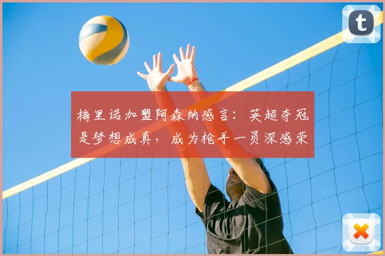 梅里诺加盟阿森纳感言:英超夺冠是梦想成真,成为枪手一员深感荣幸
