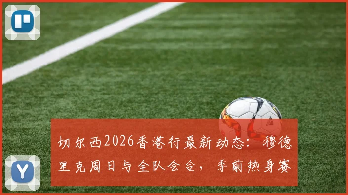 切尔西2026香港行最新动态:穆德里克周日与全队会合,季前热身赛球员名单引关注