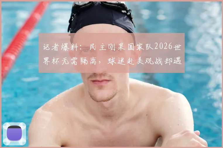 记者爆料:民主刚果国家队2026世界杯无需隔离,球迷赴美观战却遇签证难题