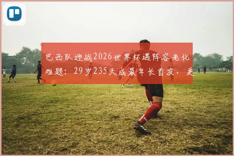 巴西队迎战2026世界杯遇阵容老化难题：29岁235天成最年长首发，更新换代迫在眉睫