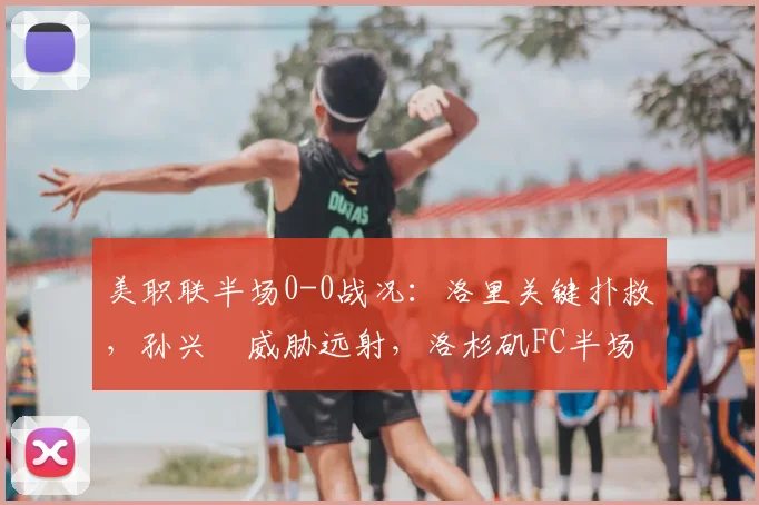 美职联半场0-0战况:洛里关键扑救,孙兴慜威胁远射,洛杉矶FC半场暂平圣何塞地震