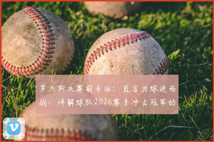 罗杰斯决赛前专访:直言为球迷而战,详解球队2026赛季冲击冠军的三大准备