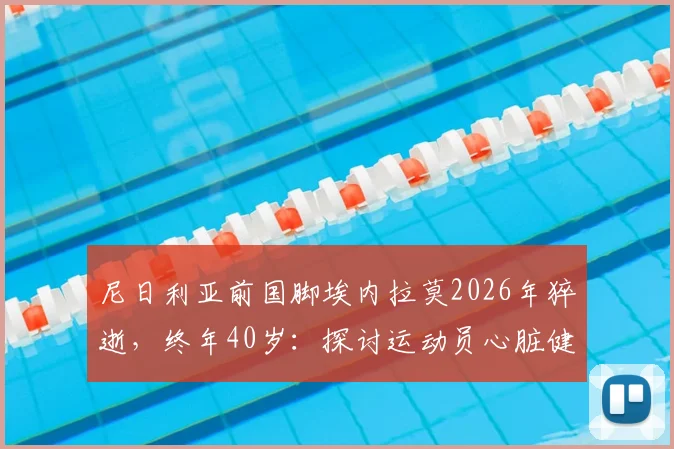 尼日利亚前国脚埃内拉莫2026年猝逝，终年40岁：探讨运动员心脏健康风险与预防方法