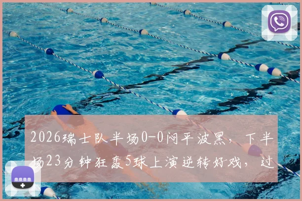 2026瑞士队半场0-0闷平波黑,下半场23分钟狂轰5球上演逆转好戏,过程复盘