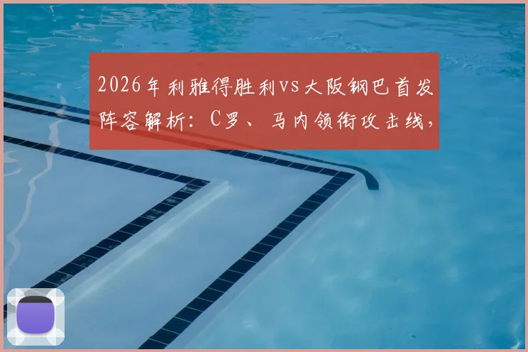 2026年利雅得胜利vs大阪钢巴首发阵容解析：C罗、马内领衔攻击线，菲利克斯坐镇中场，亚冠焦点战前瞻