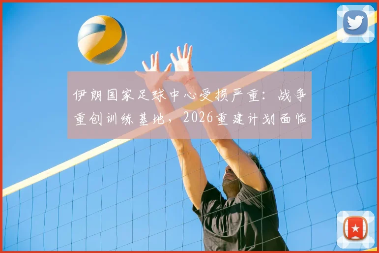 伊朗国家足球中心受损严重：战争重创训练基地，2026重建计划面临哪些挑战？