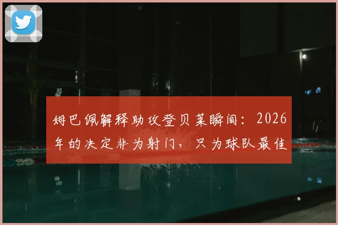 姆巴佩解释助攻登贝莱瞬间：2026年的决定非为射门，只为球队最佳选择