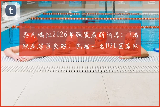 委内瑞拉2026年强震最新消息：7名职业球员失踪，包括一名U20国家队队员，家属正等待搜救进展