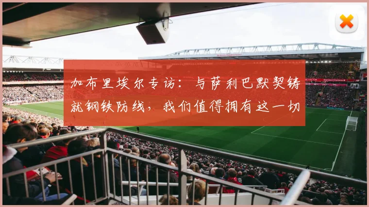 加布里埃尔专访：与萨利巴默契铸就钢铁防线，我们值得拥有这一切荣耀