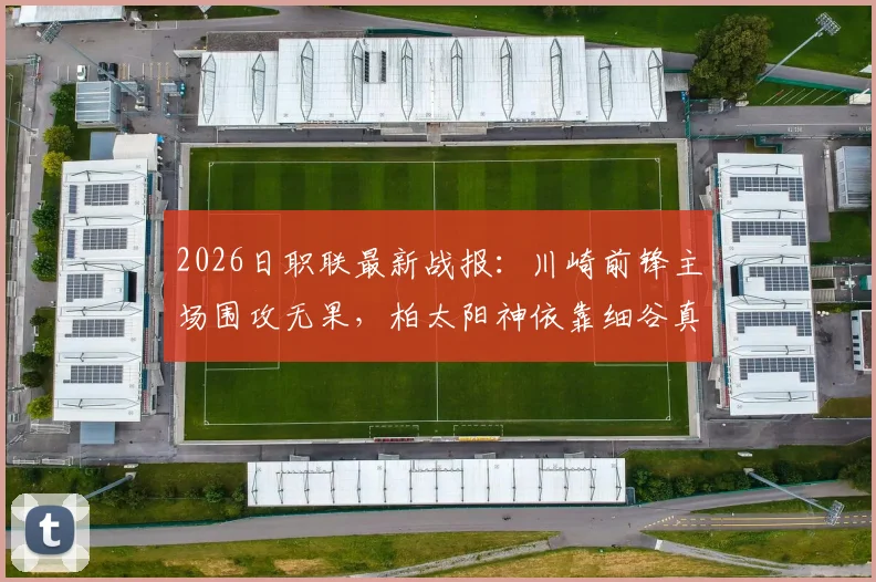 2026日职联最新战报：川崎前锋主场围攻无果，柏太阳神依靠细谷真大关键进球客场全取三分，赛事录像回顾与战术复盘