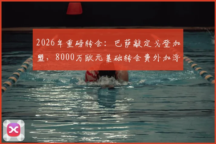 2026年重磅转会：巴萨敲定戈登加盟，8000万欧元基础转会费外加浮动条款详解
