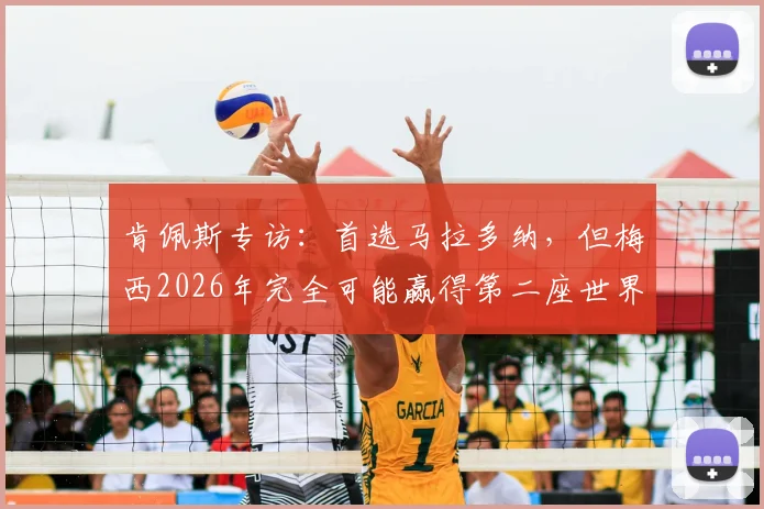 肯佩斯专访：首选马拉多纳，但梅西2026年完全可能赢得第二座世界杯冠军