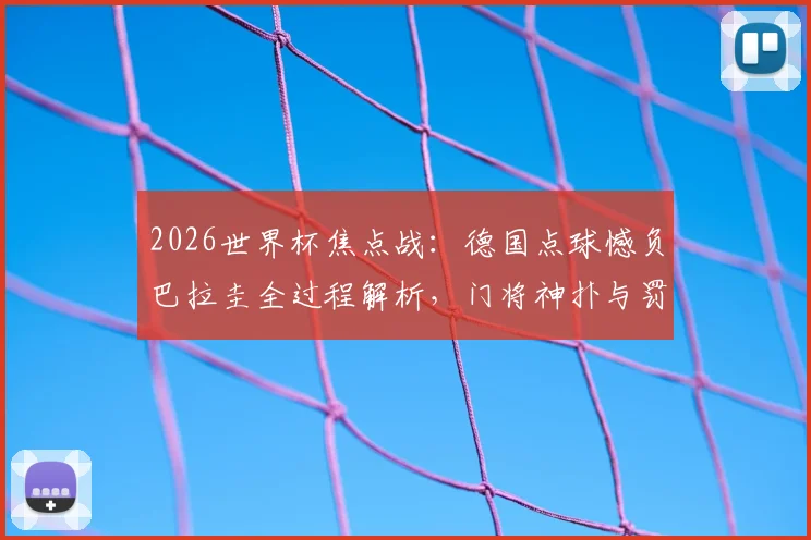 2026世界杯焦点战：德国点球憾负巴拉圭全过程解析，门将神扑与罚失瞬间全回顾