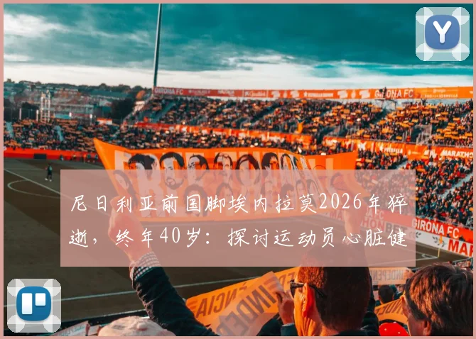 尼日利亚前国脚埃内拉莫2026年猝逝，终年40岁：探讨运动员心脏健康风险与预防方法