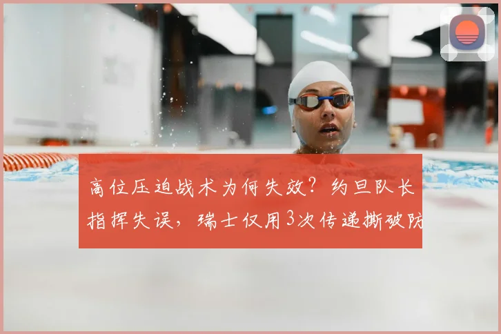高位压迫战术为何失效？约旦队长指挥失误，瑞士仅用3次传递撕破防线详解