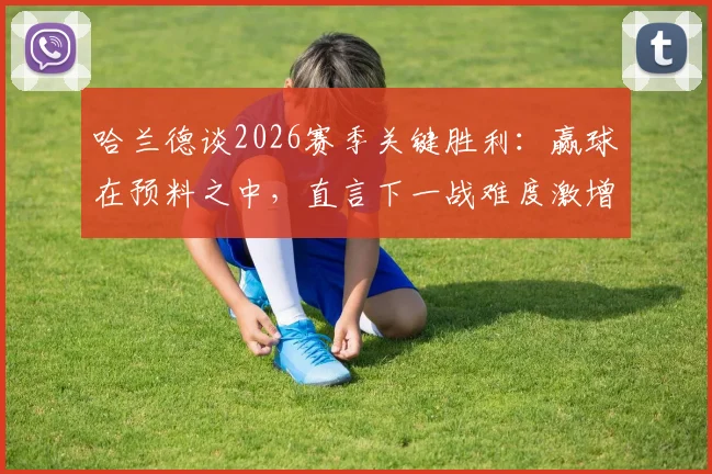 哈兰德谈2026赛季关键胜利：赢球在预料之中，直言下一战难度激增十倍