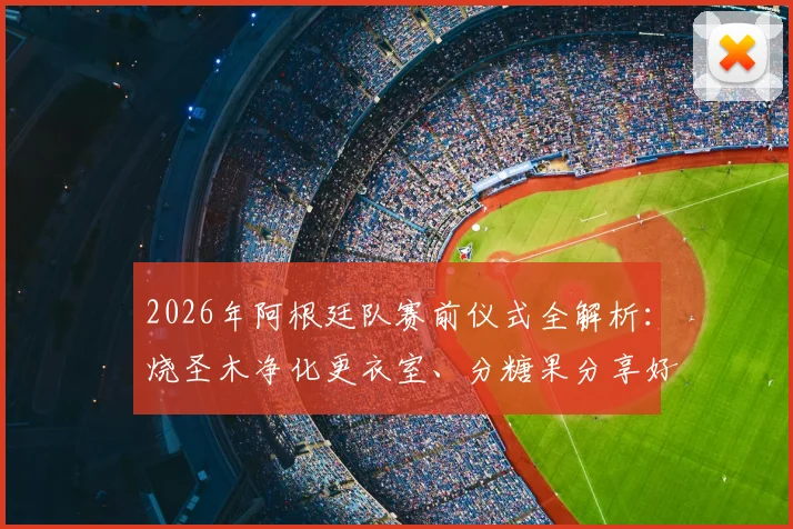 2026年阿根廷队赛前仪式全解析：烧圣木净化更衣室、分糖果分享好运、吃烤肉凝聚团队的传统从何而来