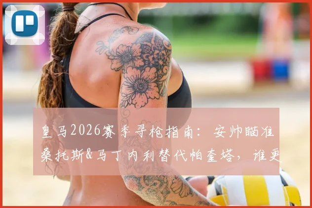 皇马2026赛季寻枪指南：安帅瞄准桑托斯&马丁内利替代帕奎塔，谁更适配伯纳乌？战术影响深度分析
