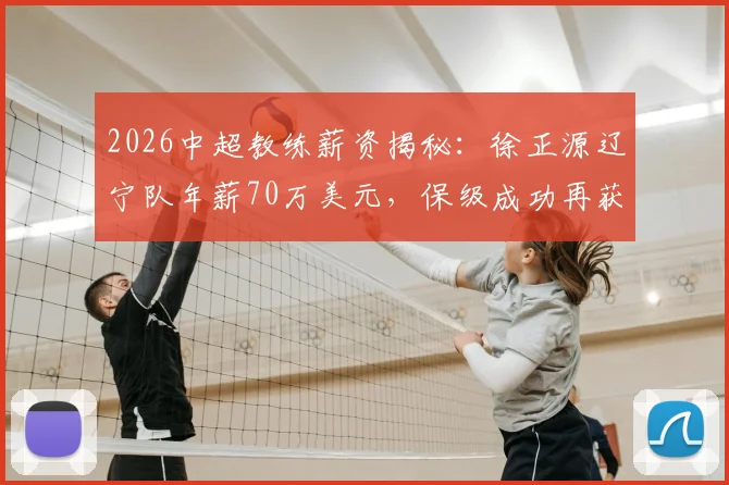 2026中超教练薪资揭秘：徐正源辽宁队年薪70万美元，保级成功再获百万奖金