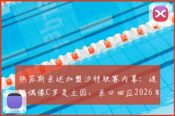 热苏斯亲述加盟沙特联赛内幕：追随偶像C罗是主因，亲口回应2026年接手本菲卡传闻