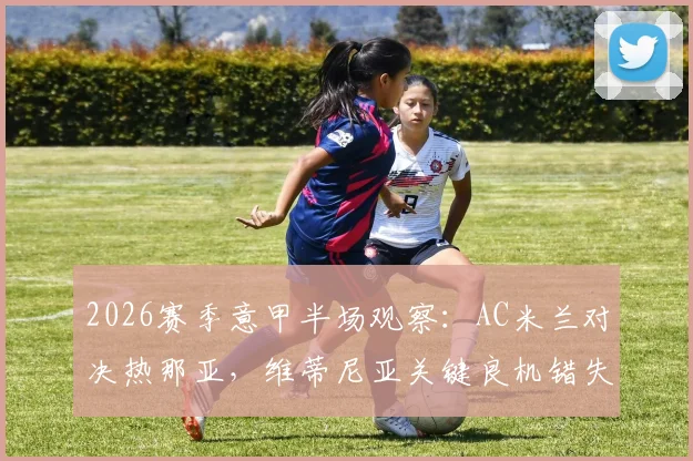 2026赛季意甲半场观察：AC米兰对决热那亚，维蒂尼亚关键良机错失，半场比分僵持0-0