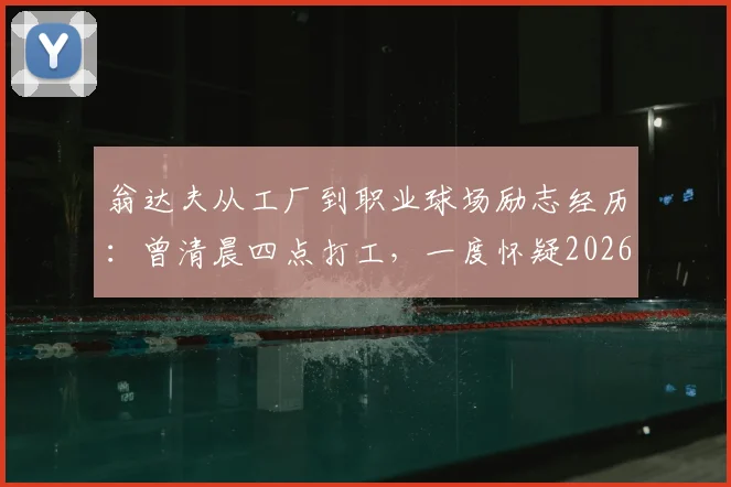 翁达夫从工厂到职业球场励志经历：曾清晨四点打工，一度怀疑2026年能否踢上职业足球