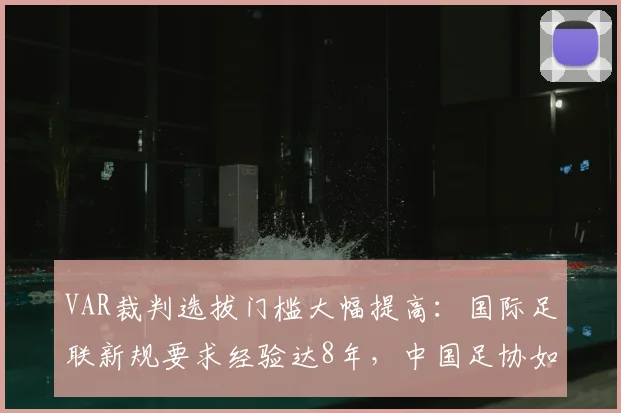 VAR裁判选拔门槛大幅提高：国际足联新规要求经验达8年，中国足协如何跟进与应对？