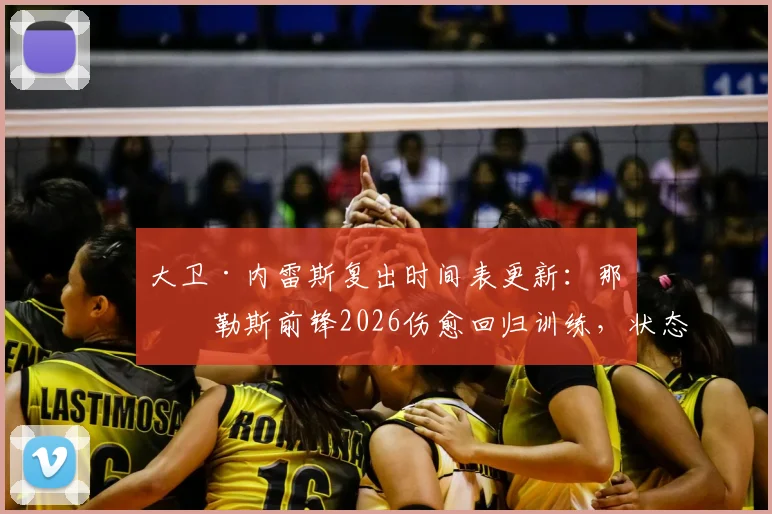 大卫·内雷斯复出时间表更新：那不勒斯前锋2026伤愈回归训练，状态与最新消息解析