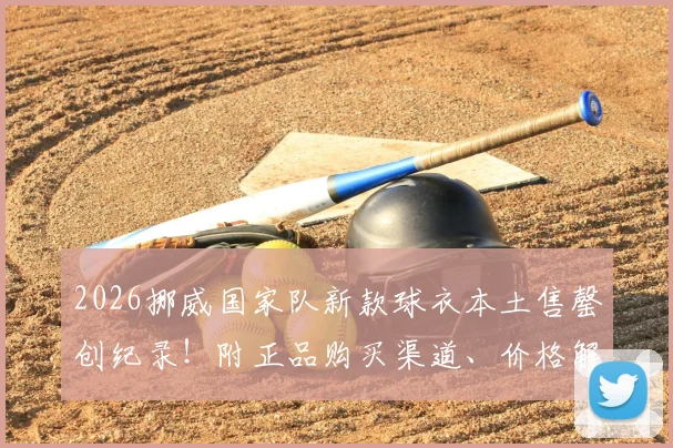 2026挪威国家队新款球衣本土售罄创纪录！附正品购买渠道、价格解析及火爆原因深度探讨