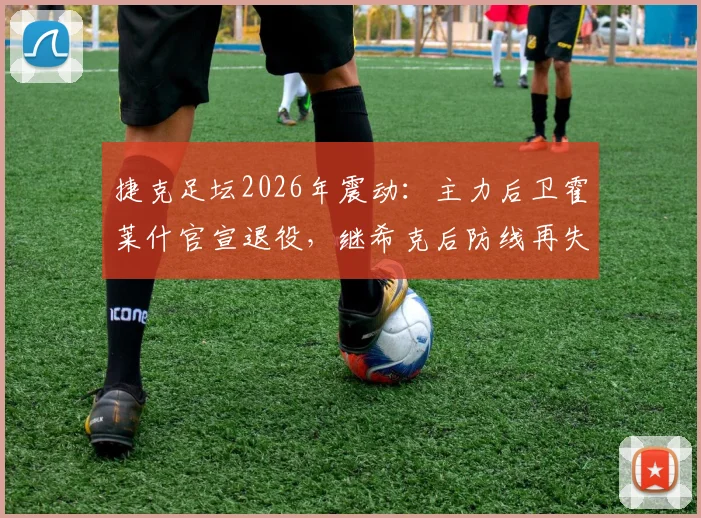 捷克足坛2026年震动：主力后卫霍莱什官宣退役，继希克后防线再失核心，谁将扛起后防大旗？