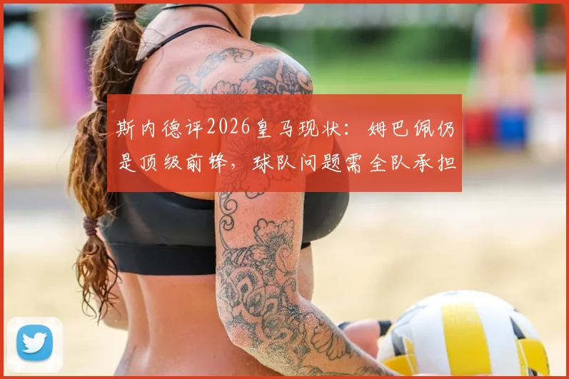 斯内德评2026皇马现状：姆巴佩仍是顶级前锋，球队问题需全队承担而非一人之过